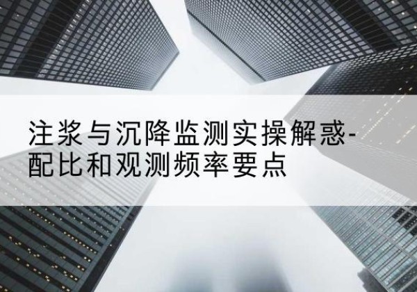 东洲水泥浆配比不当会不会造成注浆管堵管？-注浆与沉降监测实操解惑-配比和观测频率要点