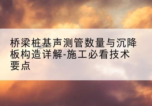 东洲桩基需要预埋几根声测管？-桥梁桩基声测管数量与沉降板构造详解-施工必看技术要点