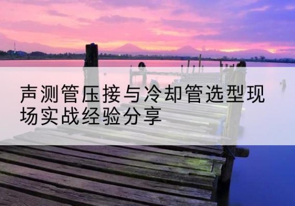 东洲钳压式声测管如何压接才合格？-声测管压接与冷却管选型现场实战经验分享